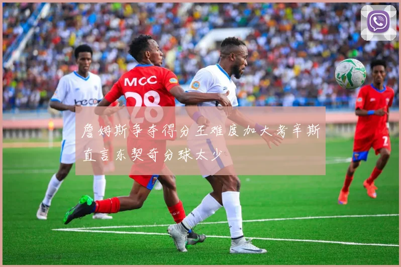 詹姆斯争夺得分王难度加大考辛斯直言东契奇分球太少