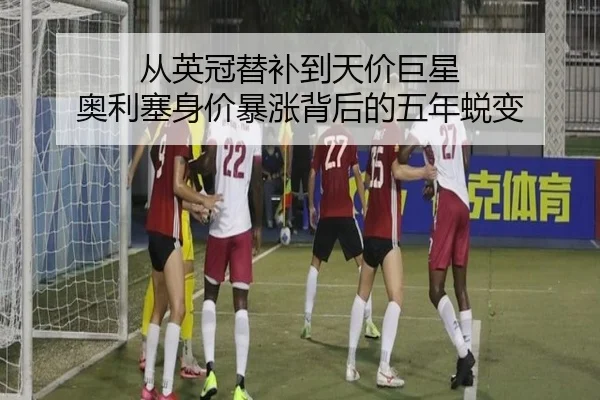 从英冠替补到天价巨星 奥利塞身价暴涨背后的五年蜕变 - mksports